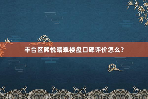 丰台区熙悦晴翠楼盘口碑评价怎么？