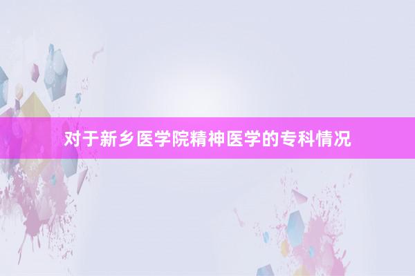 对于新乡医学院精神医学的专科情况
