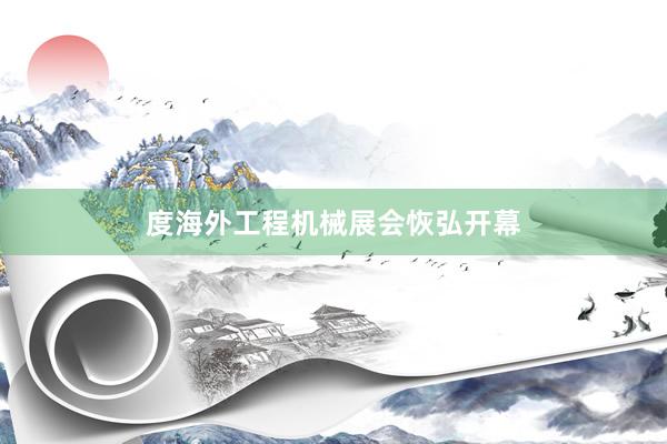 度海外工程机械展会恢弘开幕