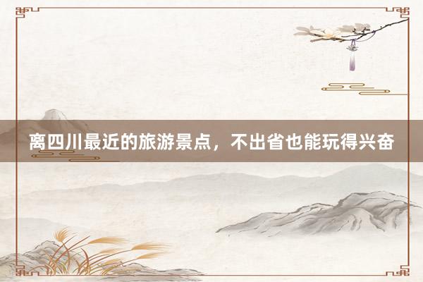 离四川最近的旅游景点，不出省也能玩得兴奋