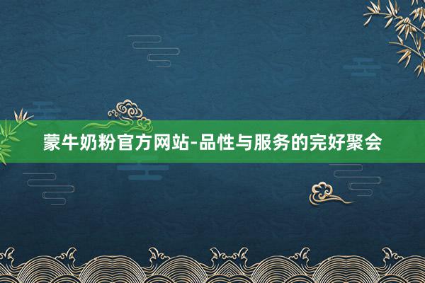 蒙牛奶粉官方网站-品性与服务的完好聚会
