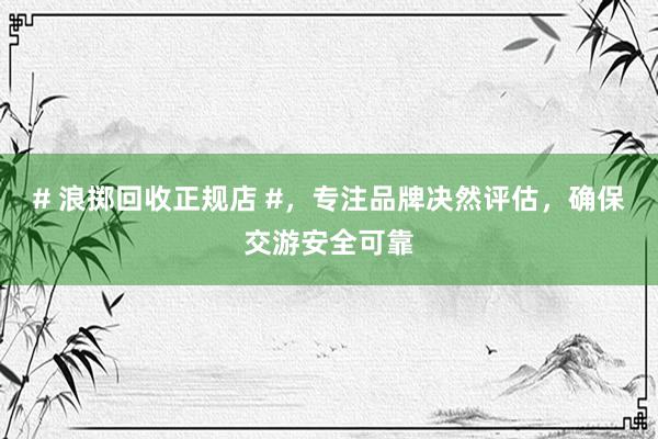 # 浪掷回收正规店 #，专注品牌决然评估，确保交游安全可靠