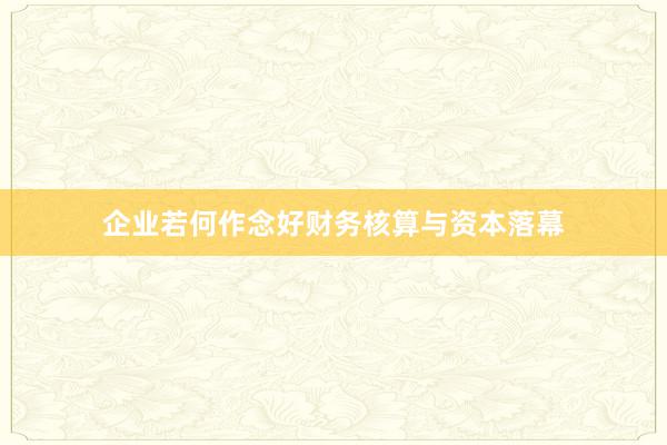 企业若何作念好财务核算与资本落幕