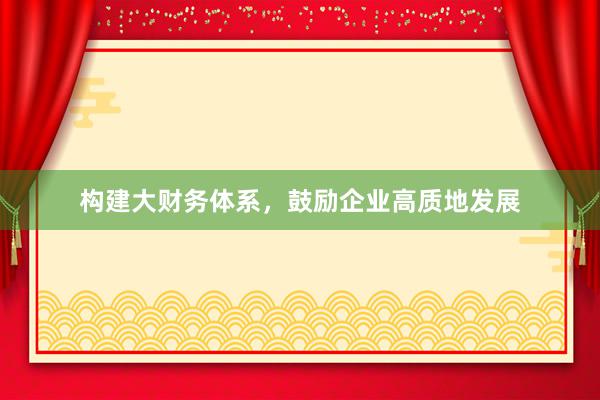 构建大财务体系，鼓励企业高质地发展