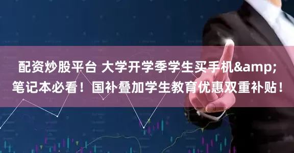配资炒股平台 大学开学季学生买手机&笔记本必看！国补叠加学生教育优惠双重补贴！