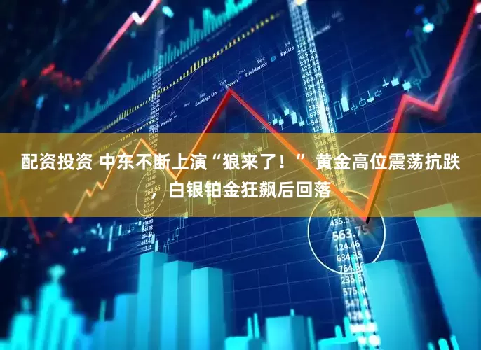 配资投资 中东不断上演“狼来了！” 黄金高位震荡抗跌，白银铂金狂飙后回落