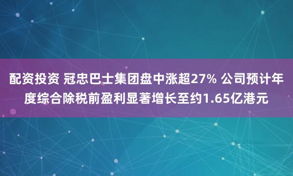 配资投资 冠忠巴士集团盘中涨超27% 公司预计年度综合除税前盈利显著增长至约1.65亿港元