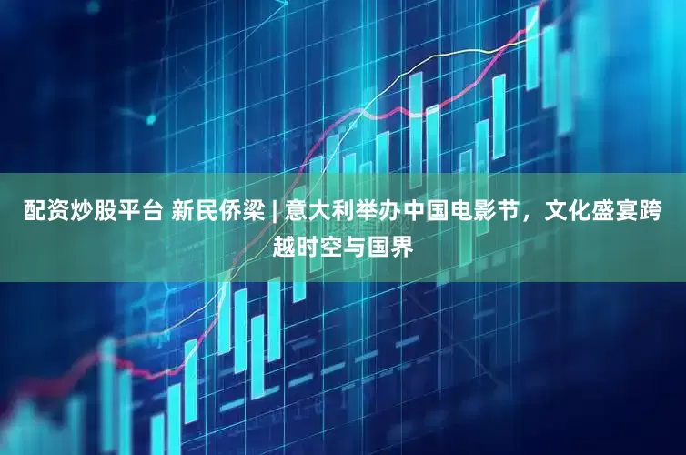 配资炒股平台 新民侨梁 | 意大利举办中国电影节，文化盛宴跨越时空与国界