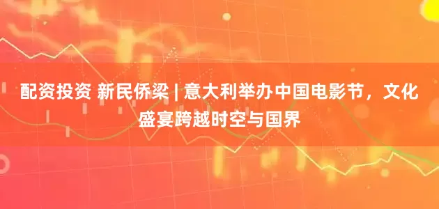 配资投资 新民侨梁 | 意大利举办中国电影节，文化盛宴跨越时空与国界
