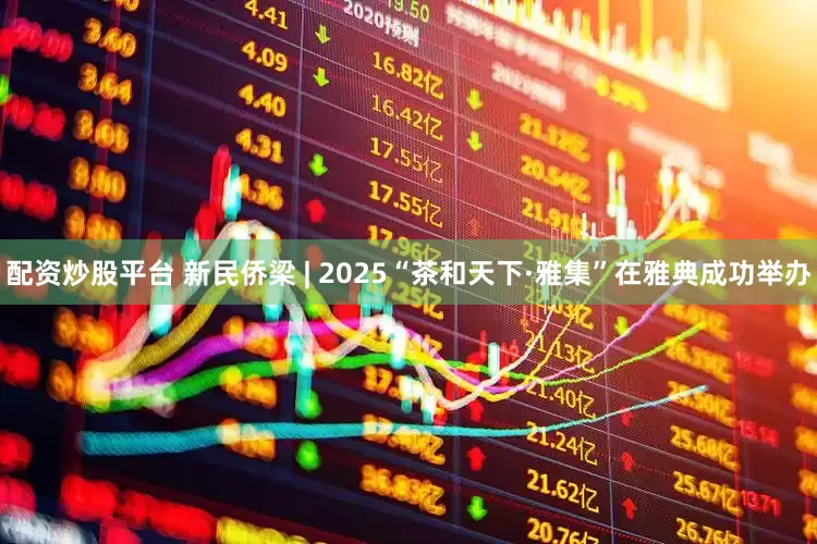 配资炒股平台 新民侨梁 | 2025“茶和天下·雅集”在雅典成功举办
