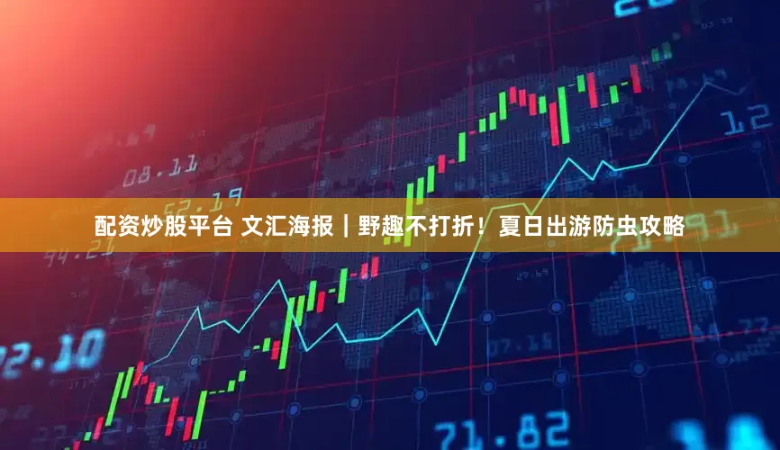 配资炒股平台 文汇海报｜野趣不打折！夏日出游防虫攻略