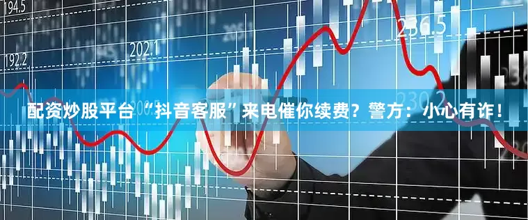 配资炒股平台 “抖音客服”来电催你续费？警方：小心有诈！