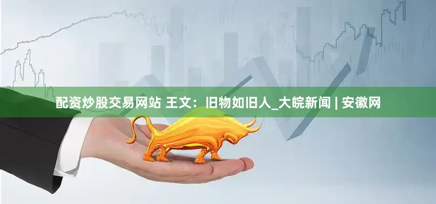 配资炒股交易网站 王文：旧物如旧人_大皖新闻 | 安徽网