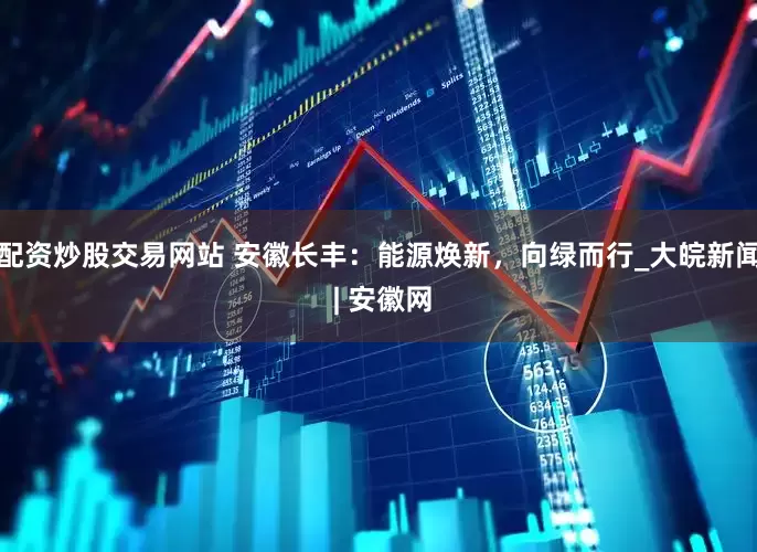 配资炒股交易网站 安徽长丰：能源焕新，向绿而行_大皖新闻 | 安徽网