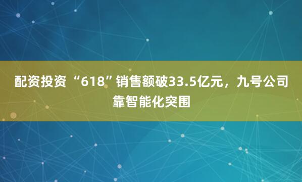 配资投资 “618”销售额破33.5亿元，九号公司靠智能化突围