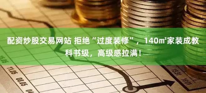 配资炒股交易网站 拒绝“过度装修”，140㎡家装成教科书级，高级感拉满！