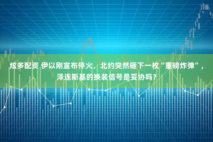 炫多配资 伊以刚宣布停火，北约突然砸下一枚“重磅炸弹”，泽连斯基的换装信号是妥协吗？