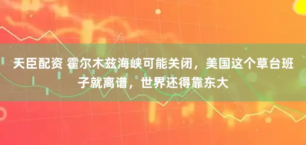 天臣配资 霍尔木兹海峡可能关闭，美国这个草台班子就离谱，世界还得靠东大