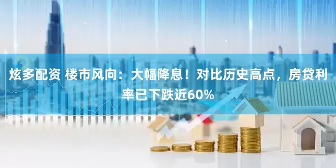 炫多配资 楼市风向：大幅降息！对比历史高点，房贷利率已下跌近60%