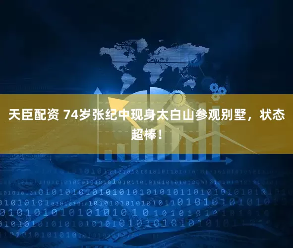 天臣配资 74岁张纪中现身太白山参观别墅，状态超棒！