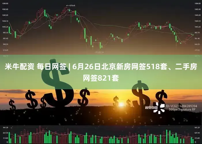 米牛配资 每日网签 | 6月26日北京新房网签518套、二手房网签821套