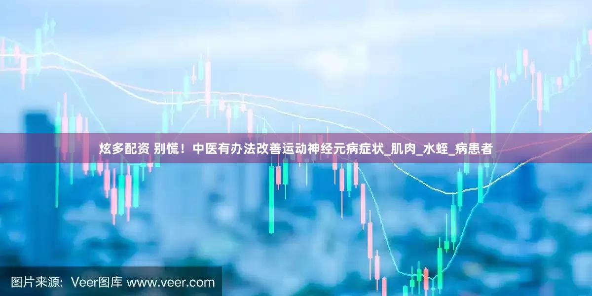炫多配资 别慌！中医有办法改善运动神经元病症状_肌肉_水蛭_病患者