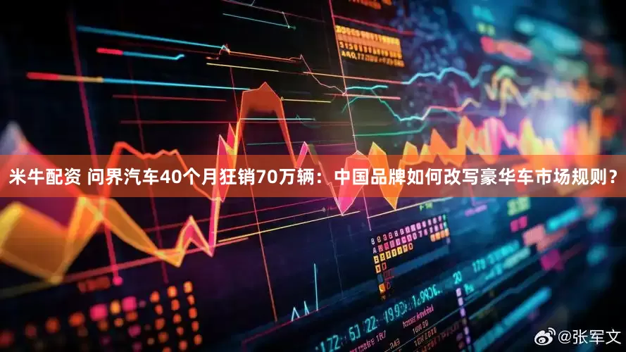米牛配资 问界汽车40个月狂销70万辆：中国品牌如何改写豪华车市场规则？