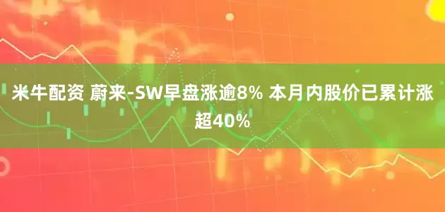 米牛配资 蔚来-SW早盘涨逾8% 本月内股价已累计涨超40%