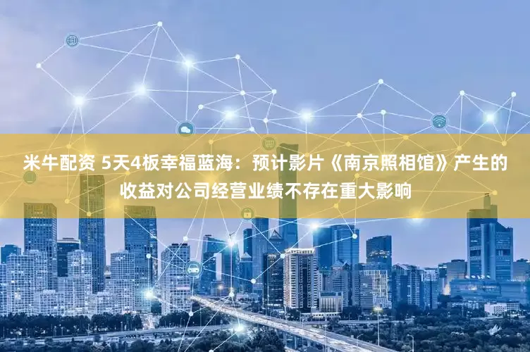 米牛配资 5天4板幸福蓝海：预计影片《南京照相馆》产生的收益对公司经营业绩不存在重大影响