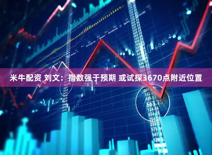 米牛配资 刘文：指数强于预期 或试探3670点附近位置