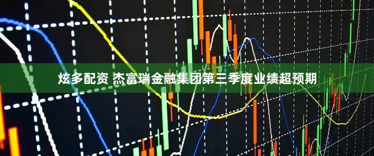 炫多配资 杰富瑞金融集团第三季度业绩超预期