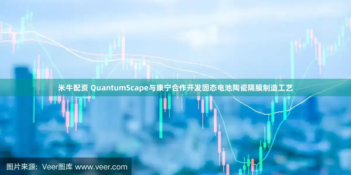 米牛配资 QuantumScape与康宁合作开发固态电池陶瓷隔膜制造工艺