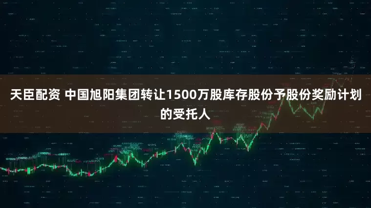 天臣配资 中国旭阳集团转让1500万股库存股份予股份奖励计划的受托人