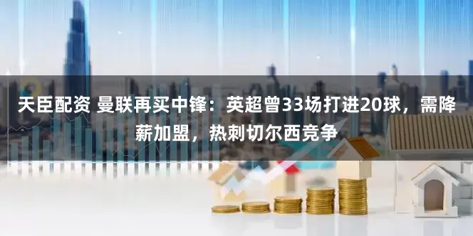 天臣配资 曼联再买中锋：英超曾33场打进20球，需降薪加盟，热刺切尔西竞争