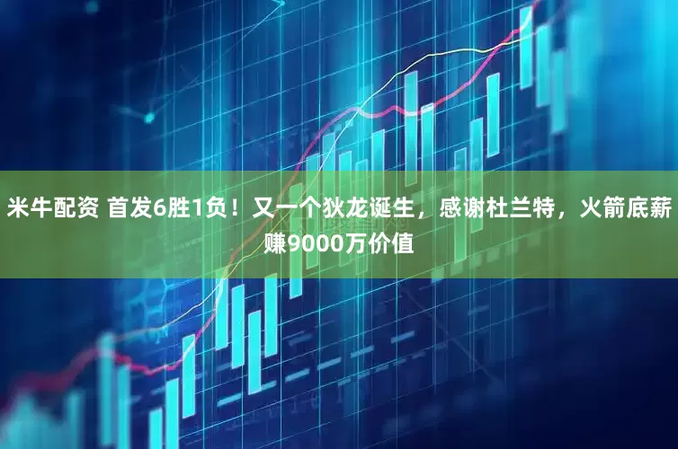 米牛配资 首发6胜1负！又一个狄龙诞生，感谢杜兰特，火箭底薪赚9000万价值