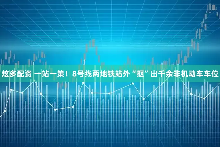 炫多配资 一站一策！8号线两地铁站外“抠”出千余非机动车车位