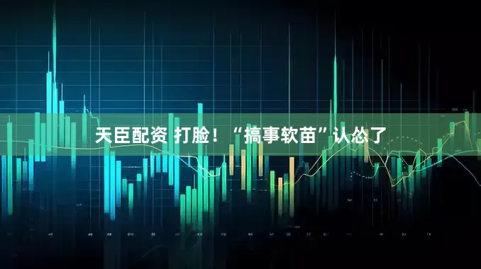 天臣配资 打脸！“搞事软苗”认怂了