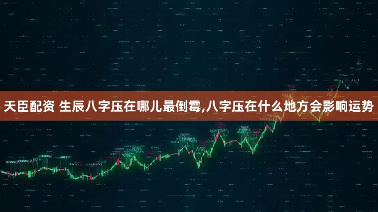 天臣配资 生辰八字压在哪儿最倒霉,八字压在什么地方会影响运势