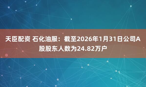 天臣配资 石化油服：截至2026年1月31日公司A股股东人数为24.82万户