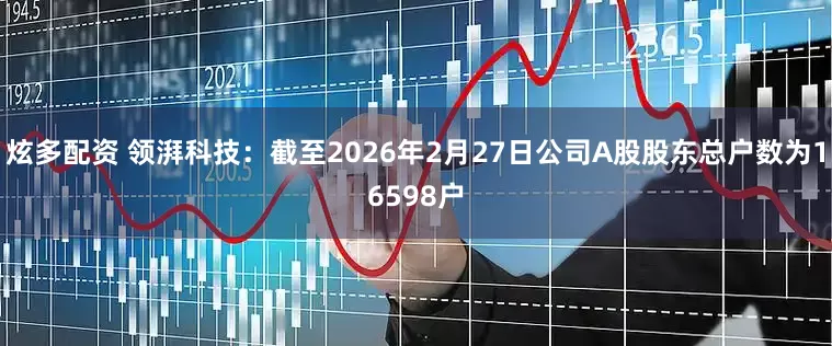 炫多配资 领湃科技：截至2026年2月27日公司A股股东总户数为16598户