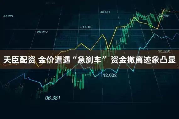 天臣配资 金价遭遇“急刹车” 资金撤离迹象凸显