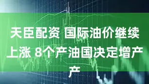 天臣配资 国际油价继续上涨 8个产油国决定增产