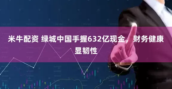 米牛配资 绿城中国手握632亿现金，财务健康显韧性