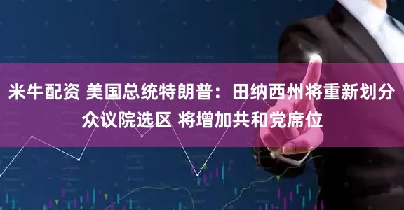 米牛配资 美国总统特朗普：田纳西州将重新划分众议院选区 将增加共和党席位